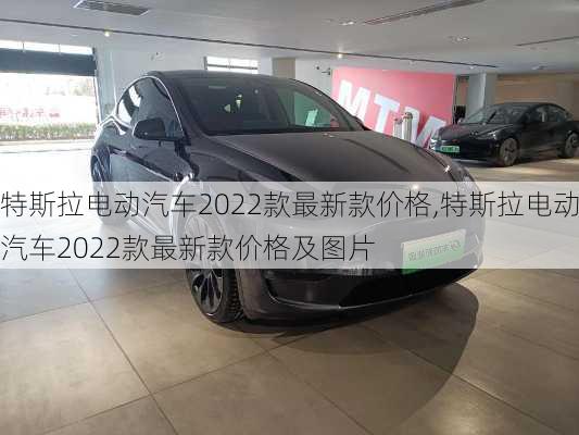 特斯拉电动汽车2022款最新款价格,特斯拉电动汽车2022款最新款价格及图片