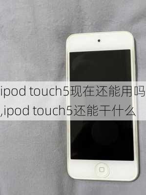 ipod touch5现在还能用吗,ipod touch5还能干什么